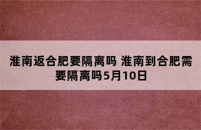 淮南返合肥要隔离吗 淮南到合肥需要隔离吗5月10日